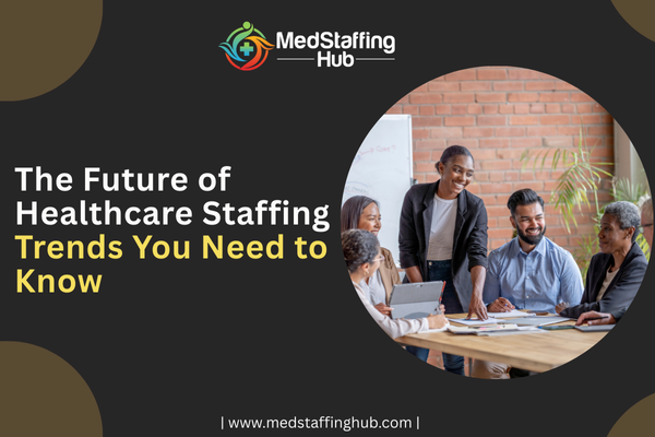 The Future of Healthcare Staffing: Trends You Need to Know